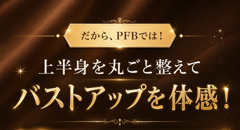だから、PFBでは！上半身を丸ごと整えてバストアップを体感！